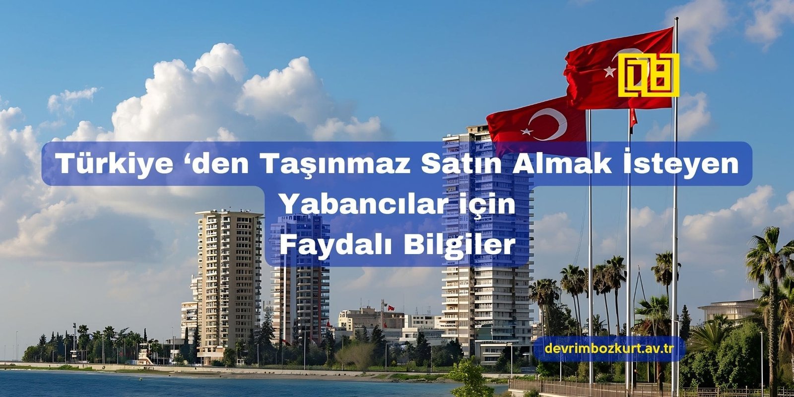 Türkiye ‘den Taşınmaz Satın Almak İsteyen Yabancılar için Faydalı Bilgiler